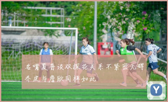 名嘴夏普谈双探花关系不紧密无碍乔皮与詹欧同样如此