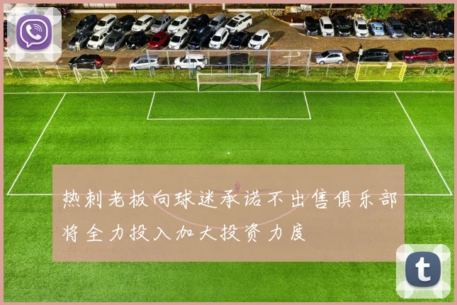 热刺老板向球迷承诺不出售俱乐部将全力投入加大投资力度
