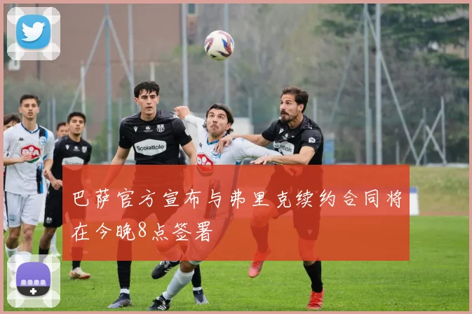 巴萨官方宣布与弗里克续约合同将在今晚8点签署