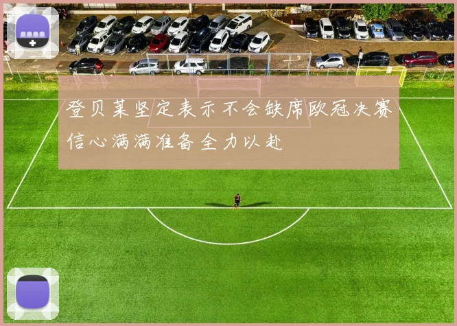 登贝莱坚定表示不会缺席欧冠决赛信心满满准备全力以赴