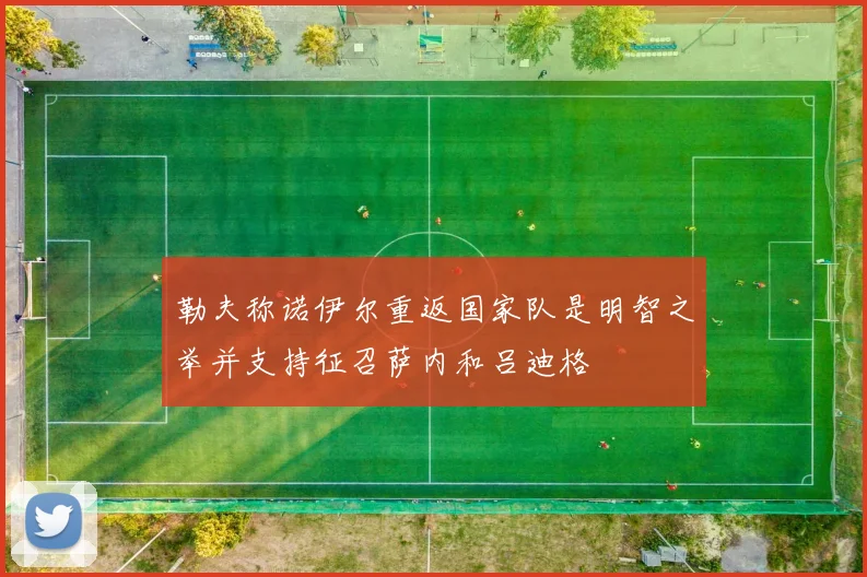勒夫称诺伊尔重返国家队是明智之举并支持征召萨内和吕迪格