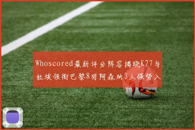 Whoscored最新评分阵容揭晓K77与杜埃领衔巴黎8将阿森纳3人强势入选