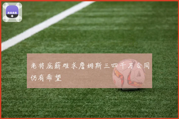 老将底薪难求詹姆斯三四千万合同仍有希望