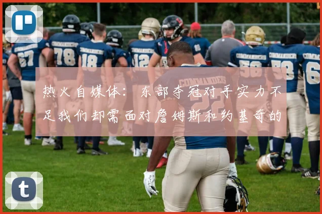 热火自媒体：东部夺冠对手实力不足我们却需面对詹姆斯和约基奇的挑战