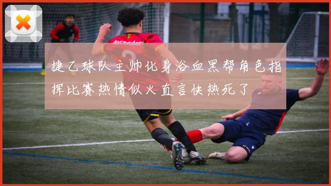 捷乙球队主帅化身浴血黑帮角色指挥比赛热情似火直言快热死了