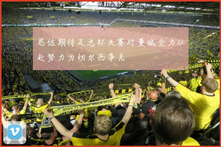 恩佐期待足总杯决赛对曼城全力以赴努力为切尔西争光